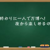 仕事終わりに一人で万博へ!夜から楽しめるのか？